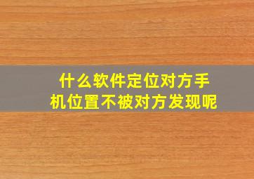 什么软件定位对方手机位置不被对方发现呢