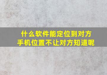 什么软件能定位到对方手机位置不让对方知道呢