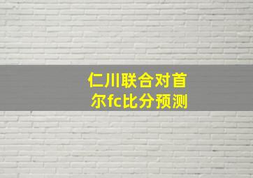 仁川联合对首尔fc比分预测