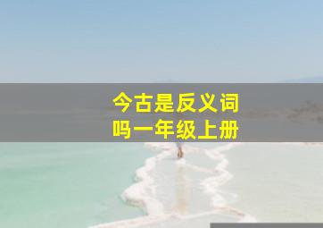 今古是反义词吗一年级上册