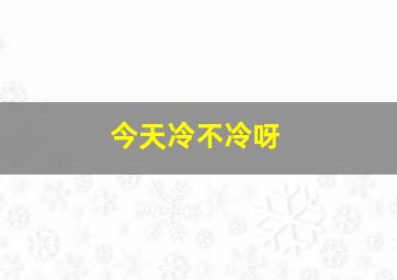 今天冷不冷呀