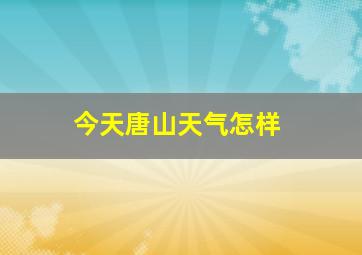 今天唐山天气怎样