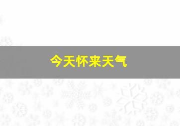 今天怀来天气