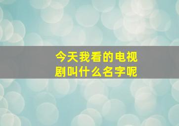 今天我看的电视剧叫什么名字呢