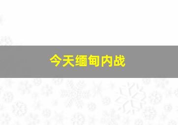 今天缅甸内战