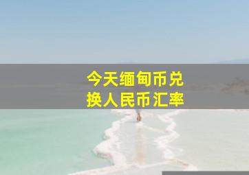 今天缅甸币兑换人民币汇率