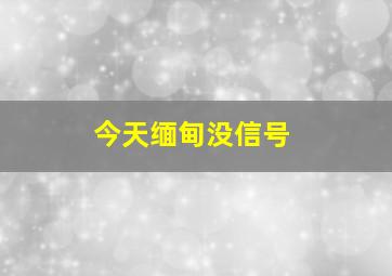 今天缅甸没信号