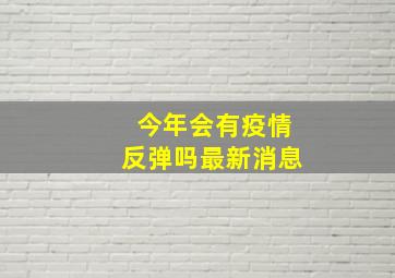 今年会有疫情反弹吗最新消息