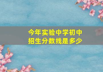 今年实验中学初中招生分数线是多少