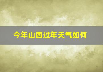 今年山西过年天气如何