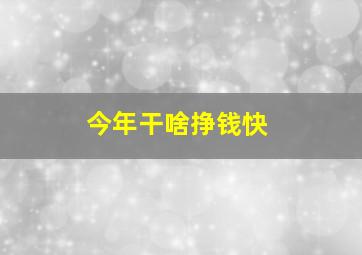 今年干啥挣钱快