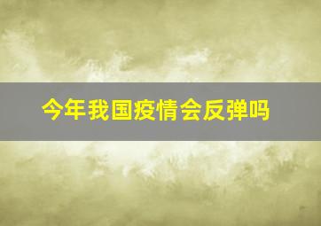 今年我国疫情会反弹吗