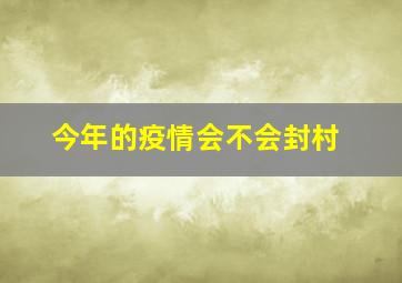 今年的疫情会不会封村