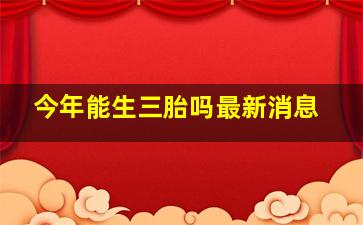 今年能生三胎吗最新消息