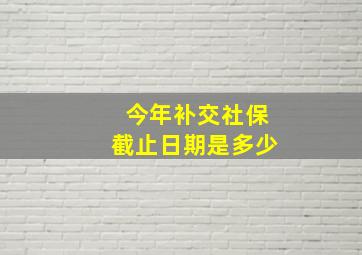 今年补交社保截止日期是多少