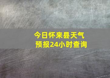 今日怀来县天气预报24小时查询