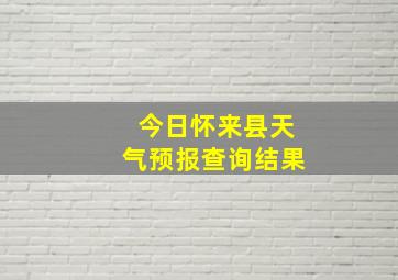 今日怀来县天气预报查询结果