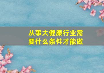 从事大健康行业需要什么条件才能做