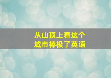 从山顶上看这个城市棒极了英语