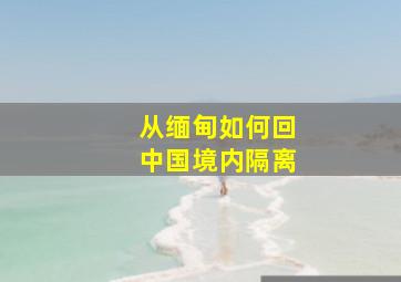 从缅甸如何回中国境内隔离