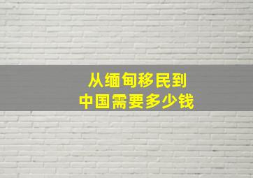 从缅甸移民到中国需要多少钱