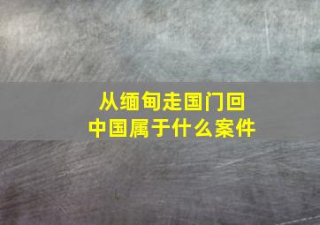 从缅甸走国门回中国属于什么案件