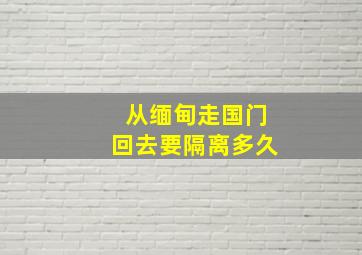 从缅甸走国门回去要隔离多久