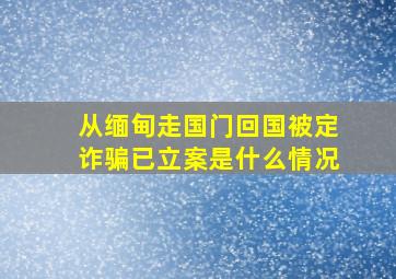 从缅甸走国门回国被定诈骗已立案是什么情况