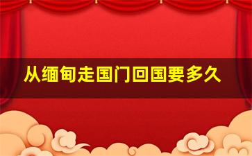 从缅甸走国门回国要多久