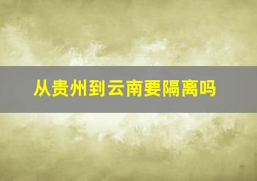 从贵州到云南要隔离吗