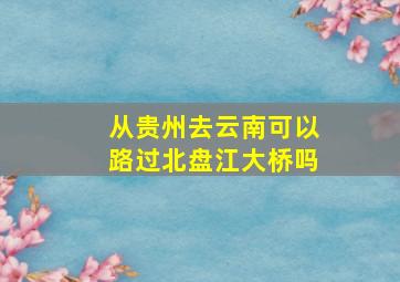 从贵州去云南可以路过北盘江大桥吗