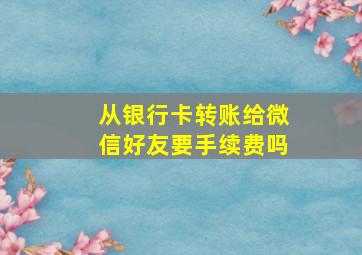 从银行卡转账给微信好友要手续费吗