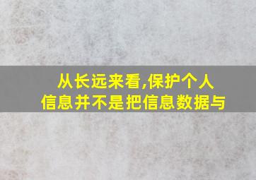 从长远来看,保护个人信息并不是把信息数据与