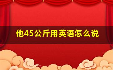 他45公斤用英语怎么说