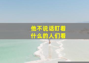 他不说话盯着什么的人们看