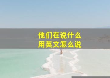 他们在说什么用英文怎么说