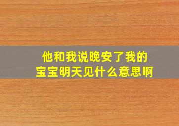 他和我说晚安了我的宝宝明天见什么意思啊