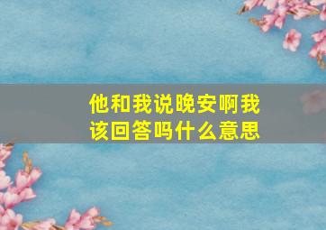 他和我说晚安啊我该回答吗什么意思