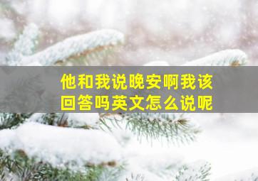 他和我说晚安啊我该回答吗英文怎么说呢