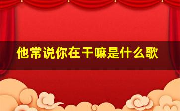 他常说你在干嘛是什么歌