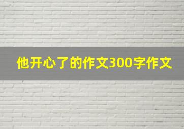 他开心了的作文300字作文