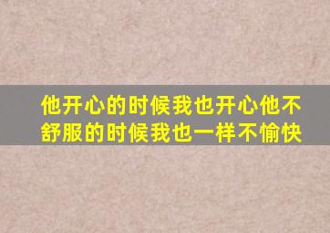 他开心的时候我也开心他不舒服的时候我也一样不愉快