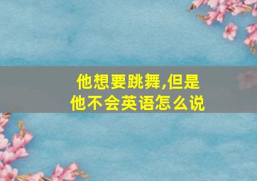 他想要跳舞,但是他不会英语怎么说