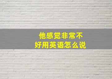 他感觉非常不好用英语怎么说