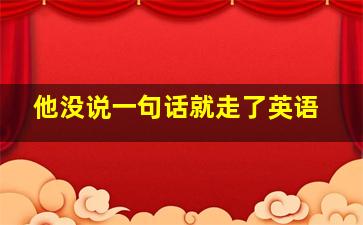 他没说一句话就走了英语