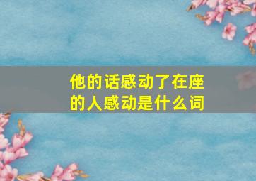 他的话感动了在座的人感动是什么词