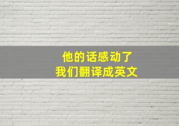 他的话感动了我们翻译成英文