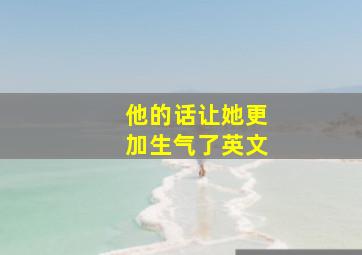 他的话让她更加生气了英文