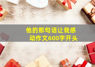 他的那句话让我感动作文600字开头