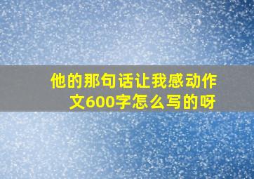 他的那句话让我感动作文600字怎么写的呀